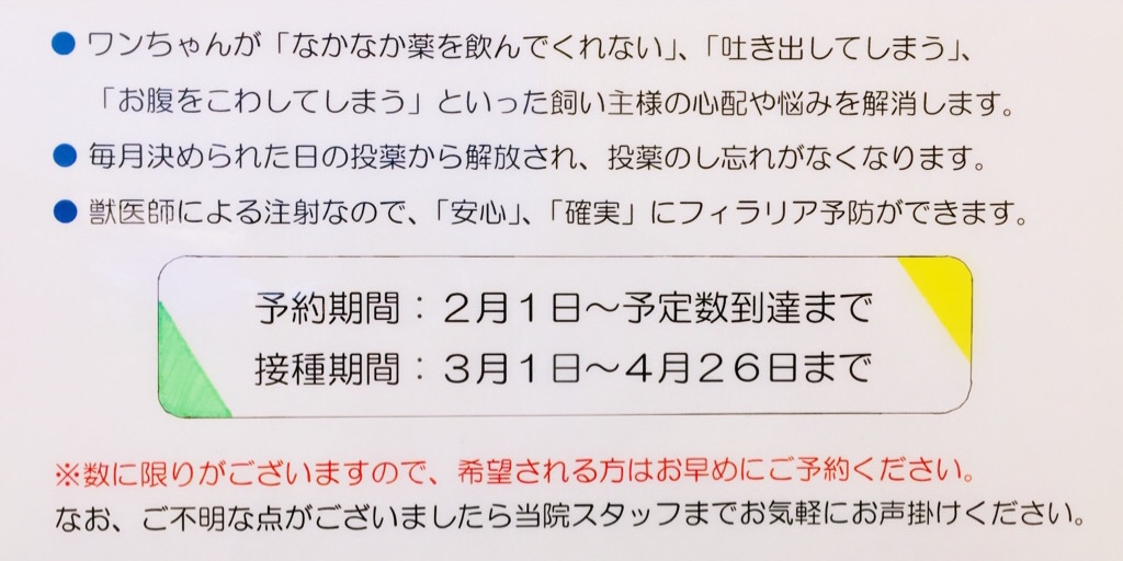 ワンちゃんが「なかなか薬を飲んでくれない」、「吐き出してしまう」、「お腹をこわしてしまう」といった飼い主様の心配や悩みを解消します。
毎月決められた日の投薬から解放され、投薬のし忘れがなくなります。
獣医師による注射なので、「安心」「確実」にフィラリア予防ができます。